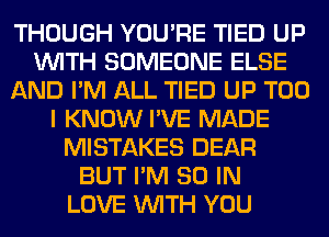 THOUGH YOU'RE TIED UP
WITH SOMEONE ELSE
AND I'M ALL TIED UP T00
I KNOW I'VE MADE
MISTAKES DEAR
BUT I'M 80 IN
LOVE WITH YOU