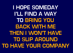 I HOPE SOMEDAY
I'LL FIND A WAY
TO BRING YOU
BACK WITH ME
THEN I WON'T HAVE
TO SLIP AROUND
TO HAVE YOUR COMPANY