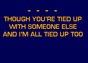 THOUGH YOU'RE TIED UP
WITH SOMEONE ELSE
AND I'M ALL TIED UP T00