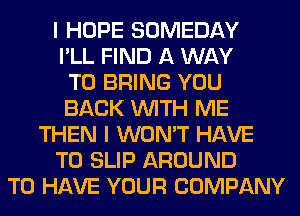 I HOPE SOMEDAY
I'LL FIND A WAY
TO BRING YOU
BACK WITH ME
THEN I WON'T HAVE
TO SLIP AROUND
TO HAVE YOUR COMPANY