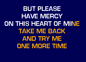 BUT PLEASE
HAVE MERCY
ON THIS HEART OF MINE
TAKE ME BACK
AND TRY ME
ONE MORE TIME