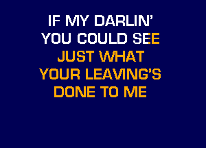 IF MY DARLIM
YOU COULD SEE
JUST WHAT

YOUR LEAWNG'S
DONE TO ME