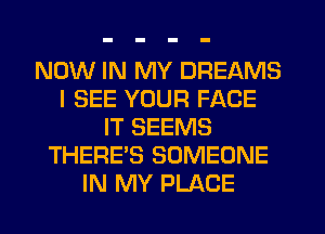 NOW IN MY DREAMS
I SEE YOUR FACE
IT SEEMS
THERE'S SOMEONE
IN MY PLACE
