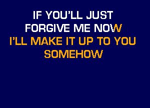 IF YOU'LL JUST
FORGIVE ME NOW
I'LL MAKE IT UP TO YOU

SOMEHDW