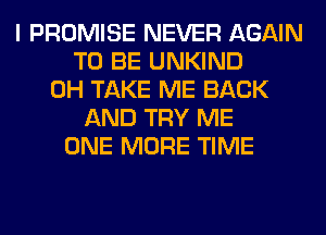 I PROMISE NEVER AGAIN
TO BE UNKIND
0H TAKE ME BACK
AND TRY ME
ONE MORE TIME