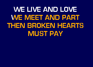 WE LIVE AND LOVE
WE MEET AND PART
THEN BROKEN HEARTS
MUST PAY