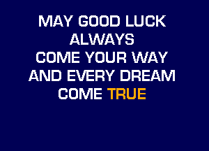 MAY GOOD LUCK
ALWAYS
COME YOUR WAY
AND EVERY DREAM
COME TRUE