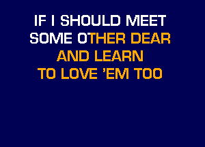 IF I SHOULD MEET
SOME OTHER DEAR
AND LEARN
TO LOVE 'EM T00
