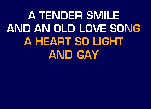 A TENDER SMILE
AND AN OLD LOVE SONG
A HEART SO LIGHT
AND GAY