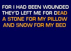 FOR I HAD BEEN WOUNDED
THEY'D LEFT ME FOR DEAD

A STONE FOR MY PILLOW
AND SNOW FOR MY BED