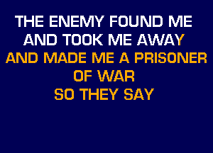 THE ENEMY FOUND ME

AND TOOK ME AWAY
AND MADE ME A PRISONER

OF WAR
SO THEY SAY