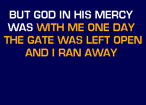 BUT GOD IN HIS MERCY
WAS WITH ME ONE DAY
THE GATE WAS LEFT OPEN
AND I RAN AWAY