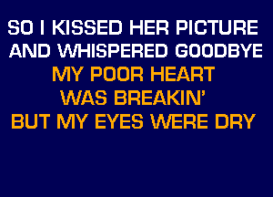 SO I KISSED HER PICTURE
AND VUHISPERED GOODBYE

MY POOR HEART
WAS BREAKIN'
BUT MY EYES WERE DRY