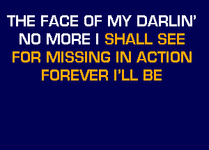 THE FACE OF MY DARLIN'
NO MORE I SHALL SEE
FOR MISSING IN ACTION
FOREVER I'LL BE