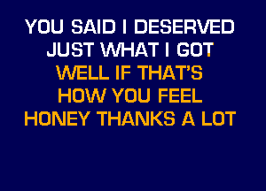 YOU SAID I DESERVED
JUST WHAT I GOT
WELL IF THAT'S
HOW YOU FEEL
HONEY THANKS A LOT