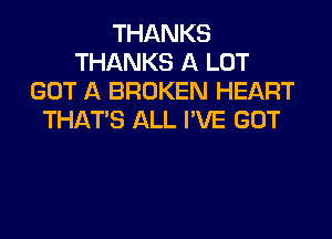 THANKS
THANKS A LOT
GOT A BROKEN HEART
THAT'S ALL I'VE GOT