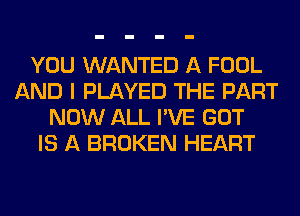 YOU WANTED A FOOL
AND I PLAYED THE PART
NOW ALL I'VE GOT
IS A BROKEN HEART