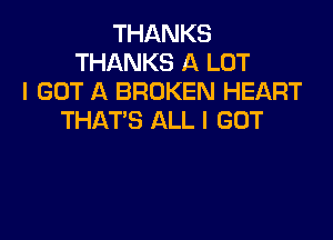 THANKS
THANKS A LOT
I GOT A BROKEN HEART
THAT'S ALL I GOT