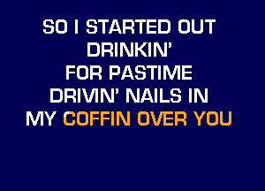 SO I STARTED OUT
DRINKIN'
FOR PASTIME
DRIVIN' NAILS IN
MY COFFIN OVER YOU
