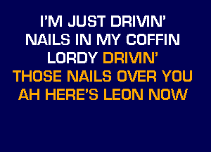 I'M JUST DRIVIM
NAILS IN MY COFFIN
LORDY DRIVIM
THOSE NAILS OVER YOU
AH HERES LEON NOW