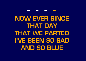 NOW EVER SINCE
THAT DAY
THAT WE PARTED
I'VE BEEN SO SAD

AND 30 BLUE l