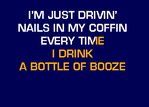 I'M JUST DRIVIN'
NAILS IN MY COFFIN
EVERY TIME
I DRINK
A BOTTLE 0F BOOZE