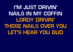 I'M JUST DRIVIM
NAILS IN MY COFFIN
LORDY DRIVIM
THOSE NAILS OVER YOU
LET'S HEAR YOU BUD