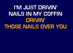 I'M JUST DRIVIN'
NAILS IN MY COFFIN
DRIVIN

THOSE NAILS OVER YOU