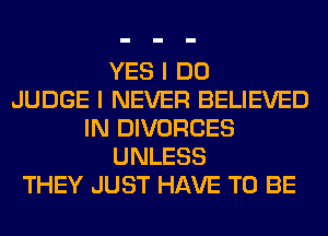 YES I DO
JUDGE I NEVER BELIEVED
IN DIVORCES
UNLESS
THEY JUST HAVE TO BE