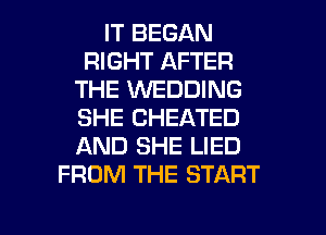IT BEGAN
RIGHT AFTER
THE WEDDING
SHE CHEATED
AND SHE LIED
FROM THE START

g