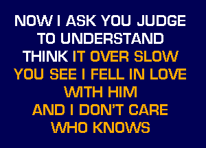 NOWI ASK YOU JUDGE
TO UNDERSTAND
THINK IT OVER SLOW
YOU SEE I FELL IN LOVE
WITH HIM
AND I DON'T CARE
WHO KNOWS