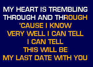 MY HEART IS TREMBLING
THROUGH AND THROUGH
'CAUSE I KNOW
VERY WELL I CAN TELL
I CAN TELL
THIS INILL BE
MY LAST DATE INITH YOU