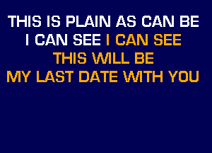 THIS IS PLAIN AS CAN BE
I CAN SEE I CAN SEE
THIS WILL BE
MY LAST DATE WITH YOU