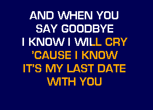 AND WHEN YOU
SAY GOODBYE
I KNOWI WILL CRY
'CAUSE I KNOW
ITS MY LAST DATE
WTH YOU