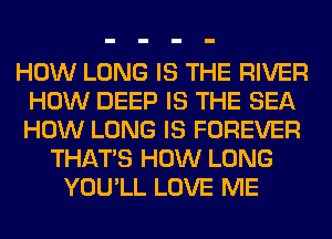 HOW LONG IS THE RIVER
HOW DEEP IS THE SEA
HOW LONG IS FOREVER

THAT'S HOW LONG
YOU'LL LOVE ME