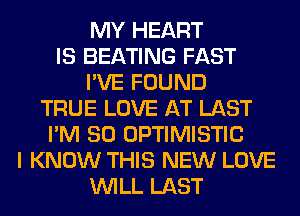 MY HEART
IS BEATING FAST
I'VE FOUND
TRUE LOVE AT LAST
I'M SO OPTIMISTIC
I KNOW THIS NEW LOVE
WILL LAST