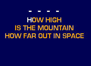 HOW HIGH
IS THE MOUNTAIN

HOW FAR OUT IN SPACE