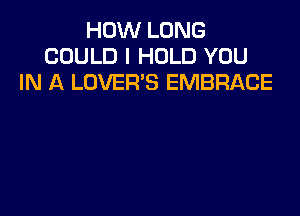 HOW LONG
COULD l HOLD YOU
IN A LOVER'S EMBRACE