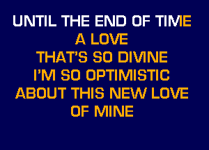 UNTIL THE END OF TIME
A LOVE
THAT'S SO DIVINE
I'M SO OPTIMISTIC
ABOUT THIS NEW LOVE
OF MINE