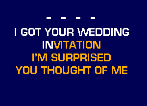 I GOT YOUR WEDDING
INVITATION
I'M SURPRISED
YOU THOUGHT OF ME