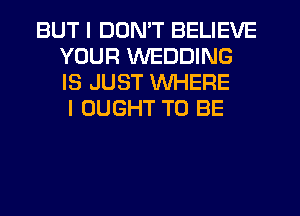 BUT I DUMT BELIEVE
YOUR WEDDING
IS JUST WHERE

I OUGHT TO BE