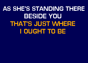 AS SHE'S STANDING THERE
BESIDE YOU
THATS JUST WHERE
I OUGHT TO BE