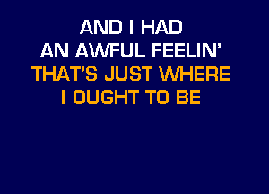 AND I HAD
AN AWFUL FEELIN'
THATS JUST WHERE
I OUGHT TO BE