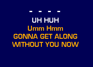 UH HUH
Umm Hmm

GONNA GET ALONG
UVITHOUT YOU NOW