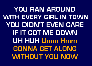 YOU RAN AROUND
VUITH EVERY GIRL IN TOWN

YOU DIDN'T EVEN CARE
IF IT GOT ME DOWN
UH HUH Umm Hmm
GONNA GET ALONG
WITHOUT YOU NOW