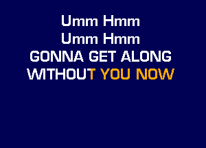 Umm Hmm

Umm Hmm
GONNA GET ALONG
WTHDUT YOU NOW