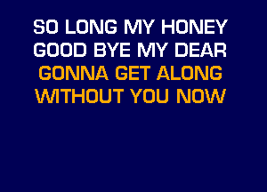 SO LONG MY HONEY
GOOD BYE MY DEAR
GONNA GET ALONG
WTHOUT YOU NOW