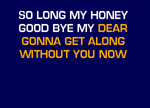 SO LONG MY HONEY
GOOD BYE MY DEAR
GONNA GET ALONG
WTHOUT YOU NOW
