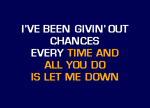 FVE BEEN GIVIN' OUT
CHANCES
EVERY TIME AND
ALL YOU DO
IS LET ME DOWN