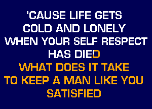 'CAUSE LIFE GETS

COLD AND LONELY
VUHEN YOUR SELF RESPECT

HAS DIED
WHAT DOES IT TAKE
TO KEEP A MAN LIKE YOU
SATISFIED